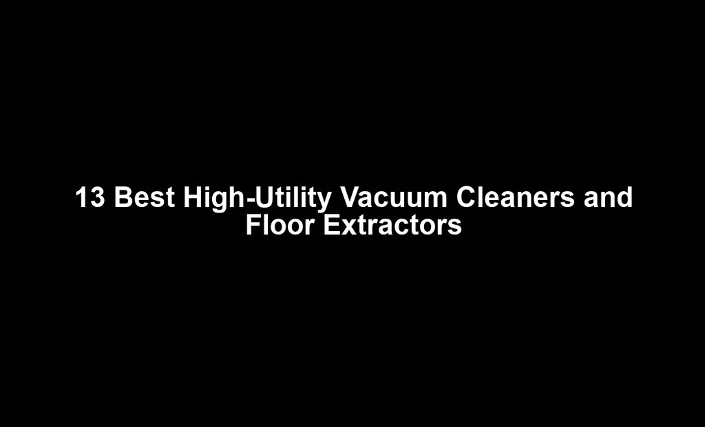 13 Best High-Utility Vacuum Cleaners and Floor Extractors