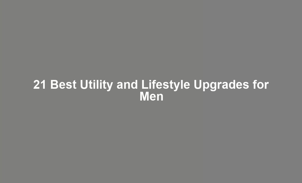 21 Best Utility and Lifestyle Upgrades for Men