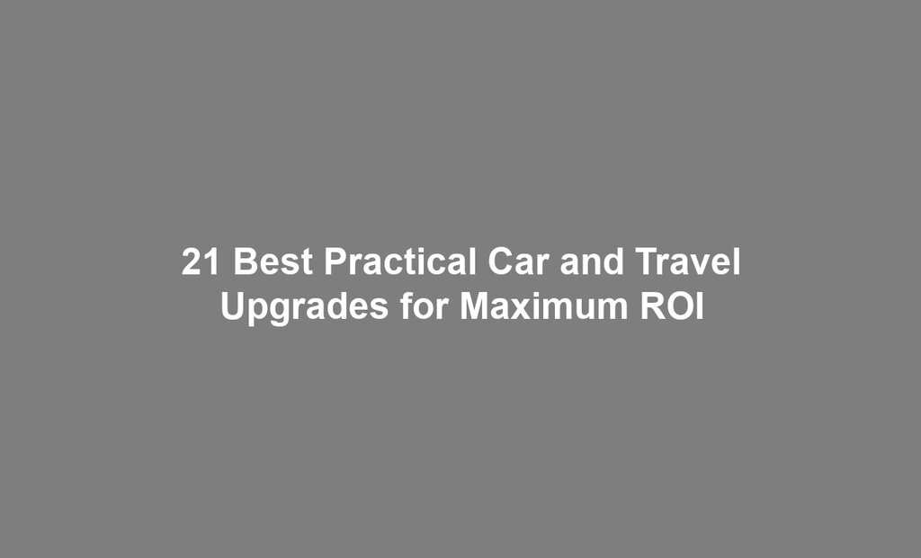 21 Best Practical Car and Travel Upgrades for Maximum ROI