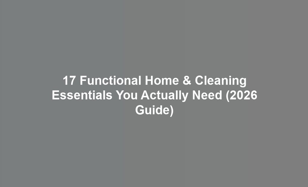 17 Functional Home & Cleaning Essentials You Actually Need (2026 Guide)