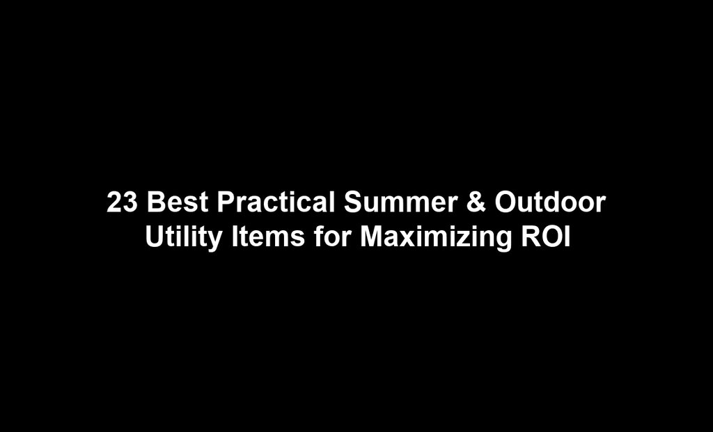 23 Best Practical Summer & Outdoor Utility Items for Maximizing ROI