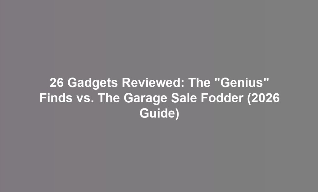 26 Gadgets Reviewed: The "Genius" Finds vs. The Garage Sale Fodder (2026 Guide)
