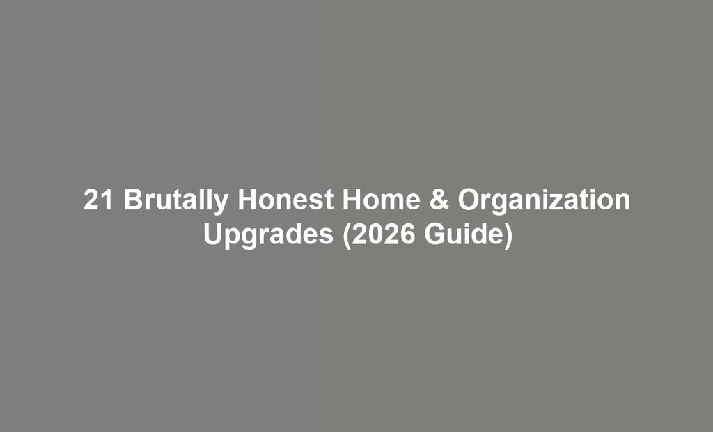 21 Brutally Honest Home & Organization Upgrades (2026 Guide)