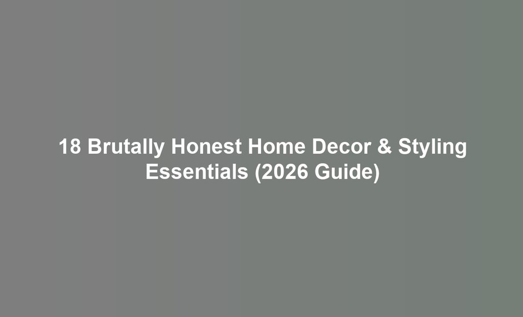 18 Brutally Honest Home Decor & Styling Essentials (2026 Guide)