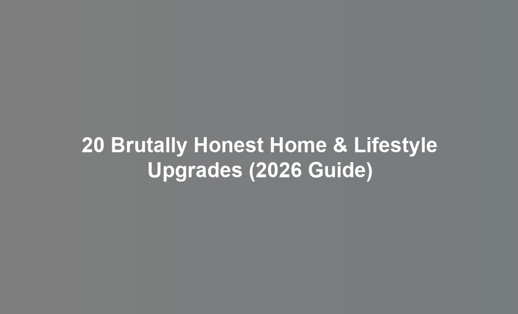 20 Brutally Honest Home & Lifestyle Upgrades (2026 Guide)