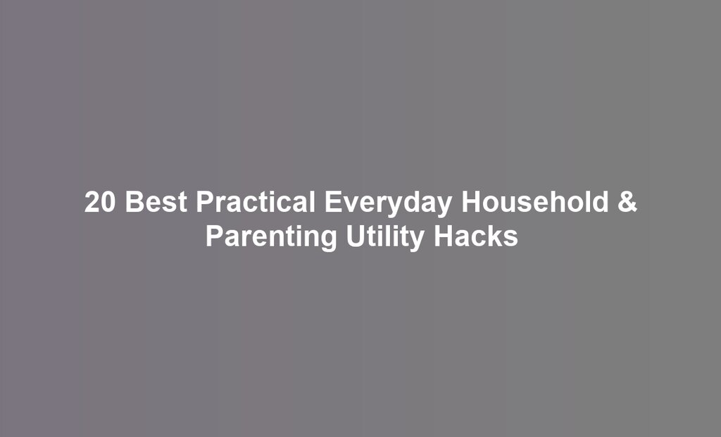 20 Best Practical Everyday Household & Parenting Utility Hacks