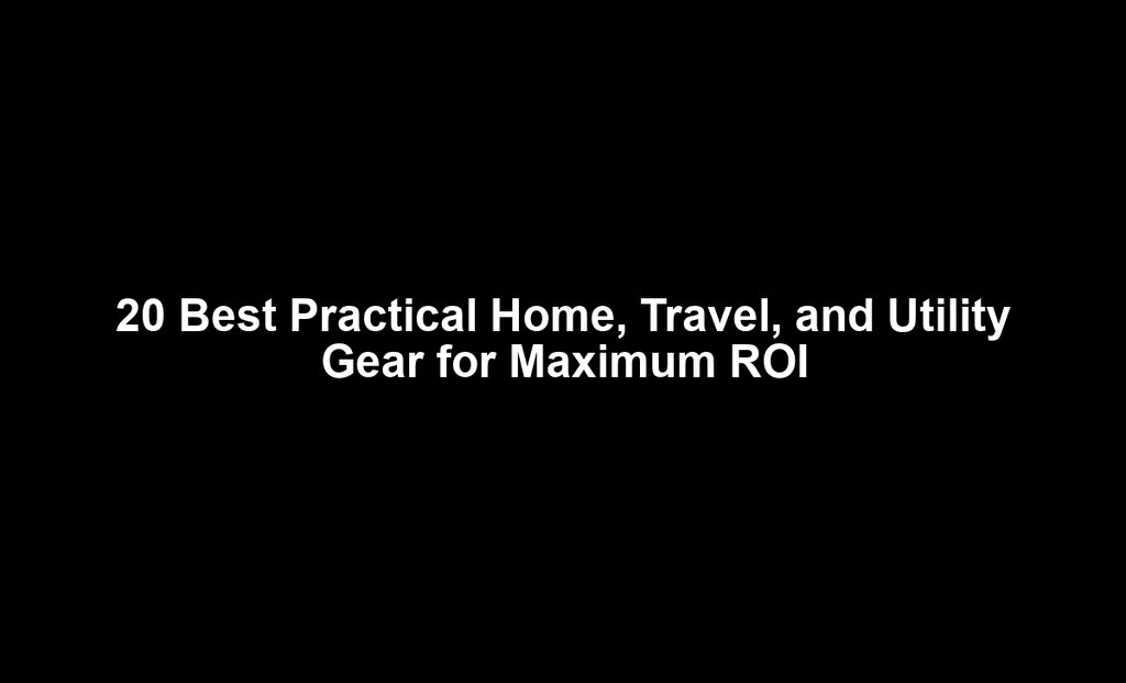 20 Best Practical Home, Travel, and Utility Gear for Maximum ROI
