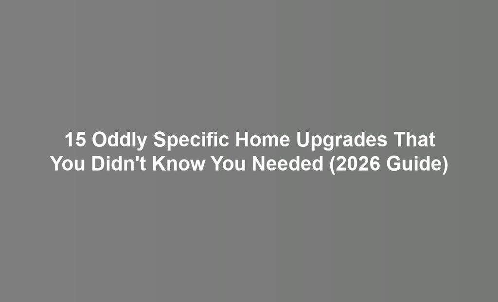 15 Oddly Specific Home Upgrades That You Didn't Know You Needed (2026 Guide)