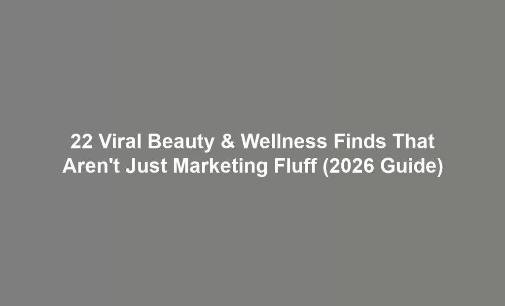 22 Viral Beauty & Wellness Finds That Aren't Just Marketing Fluff (2026 Guide)