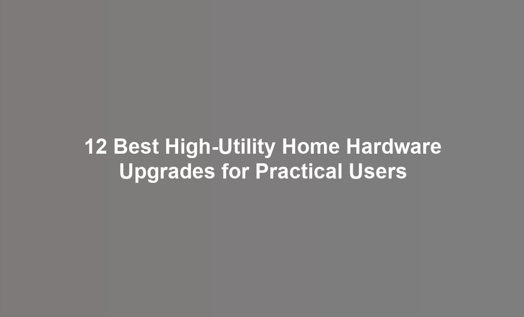 12 Best High-Utility Home Hardware Upgrades for Practical Users