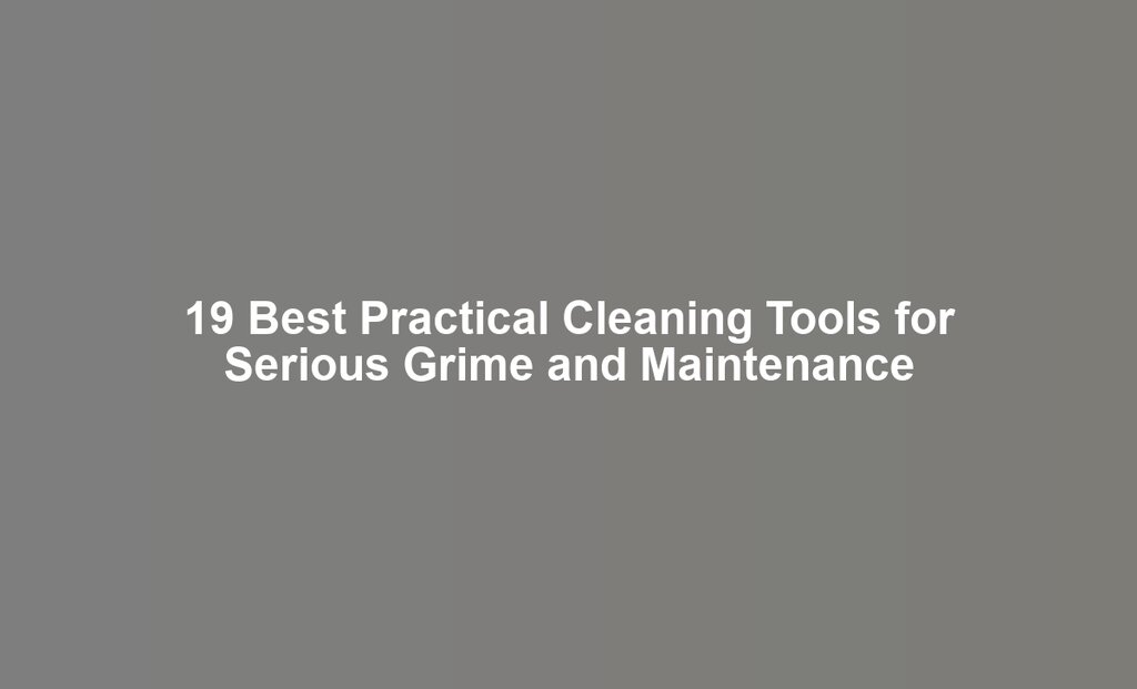 19 Best Practical Cleaning Tools for Serious Grime and Maintenance