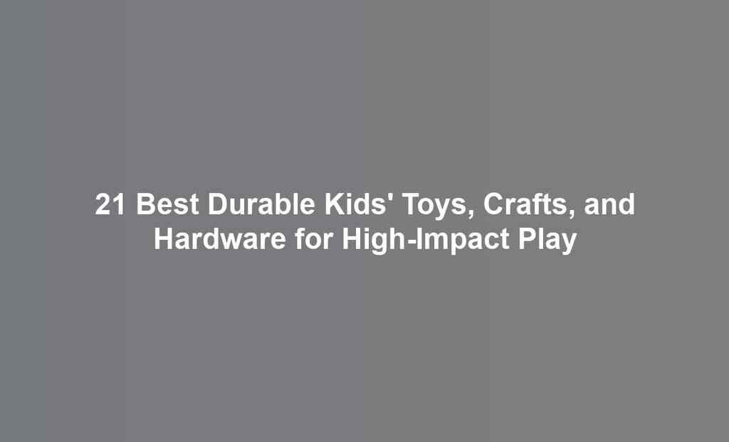 21 Best Durable Kids' Toys, Crafts, and Hardware for High-Impact Play