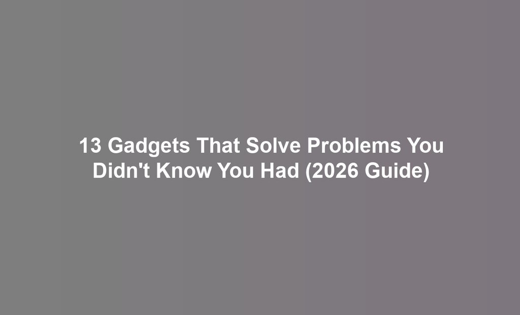 13 Gadgets That Solve Problems You Didn't Know You Had (2026 Guide)
