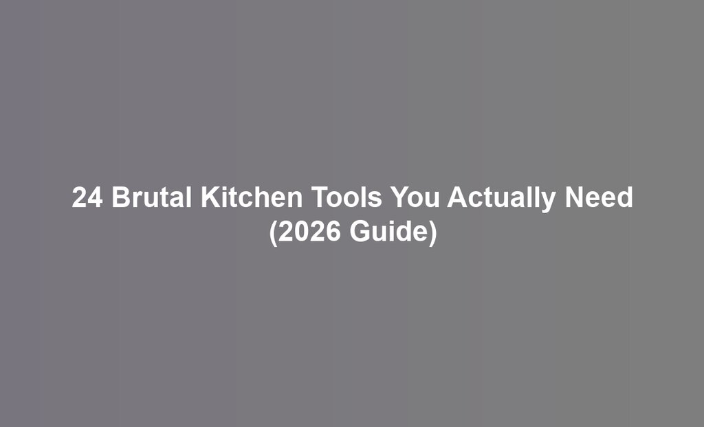 24 Brutal Kitchen Tools You Actually Need (2026 Guide)
