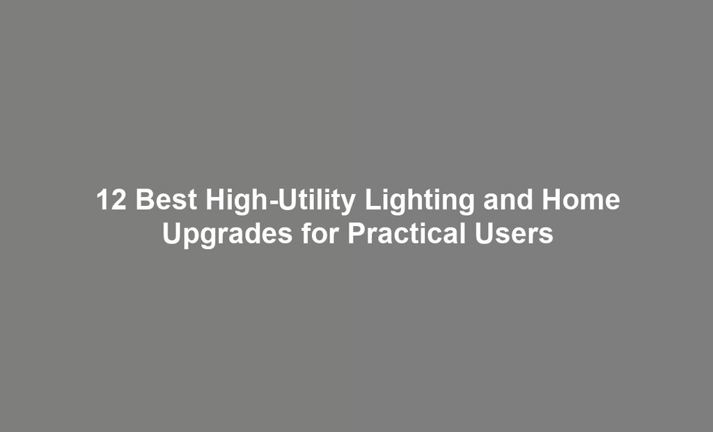 12 Best High-Utility Lighting and Home Upgrades for Practical Users