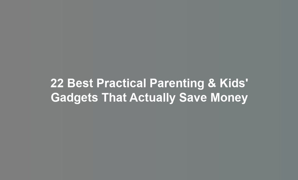 22 Best Practical Parenting & Kids' Gadgets That Actually Save Money