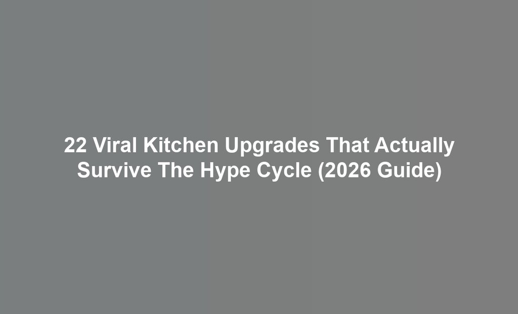 22 Viral Kitchen Upgrades That Actually Survive The Hype Cycle (2026 Guide)
