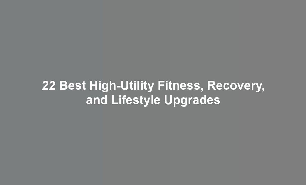 22 Best High-Utility Fitness, Recovery, and Lifestyle Upgrades