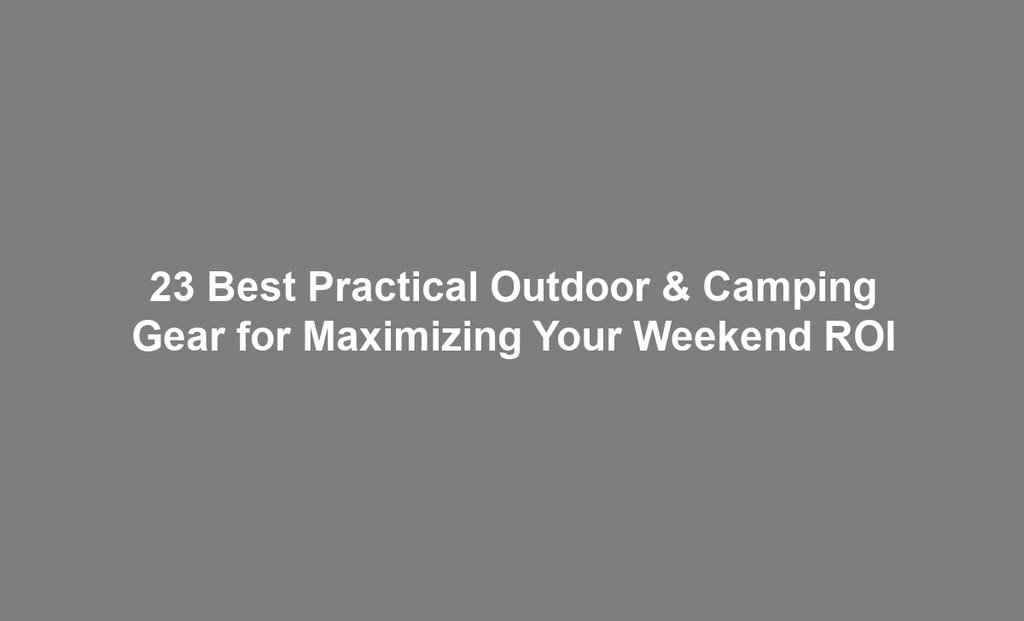 23 Best Practical Outdoor & Camping Gear for Maximizing Your Weekend ROI