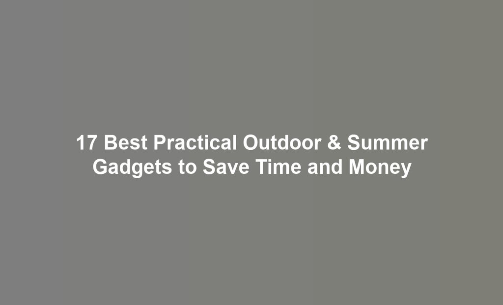 17 Best Practical Outdoor & Summer Gadgets to Save Time and Money