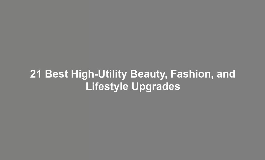 21 Best High-Utility Beauty, Fashion, and Lifestyle Upgrades