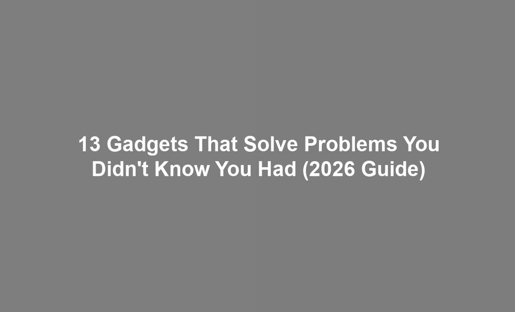 13 Gadgets That Solve Problems You Didn't Know You Had (2026 Guide)