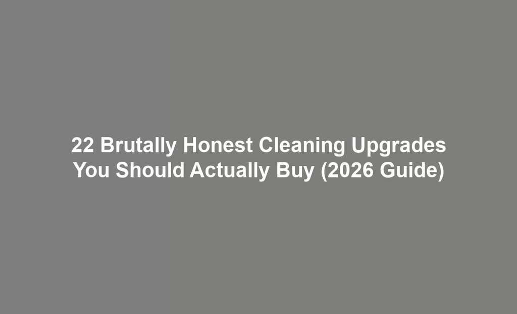 22 Brutally Honest Cleaning Upgrades You Should Actually Buy (2026 Guide)