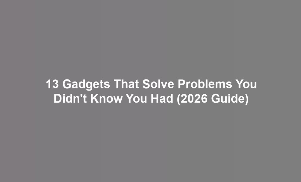 13 Gadgets That Solve Problems You Didn't Know You Had (2026 Guide)