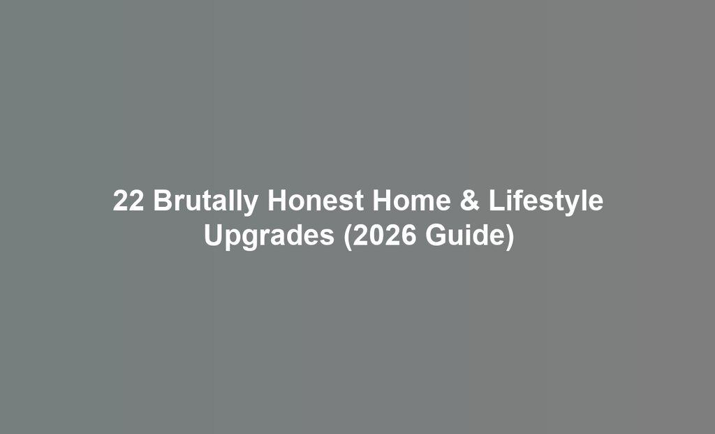 22 Brutally Honest Home & Lifestyle Upgrades (2026 Guide)