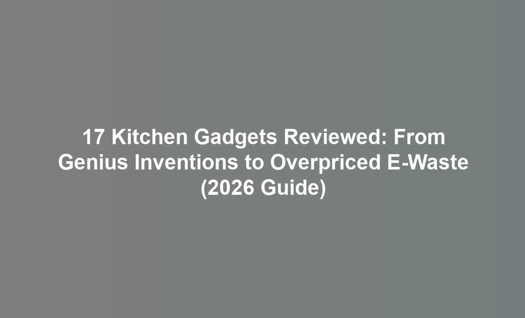 17 Kitchen Gadgets Reviewed: From Genius Inventions to Overpriced E-Waste (2026 Guide)