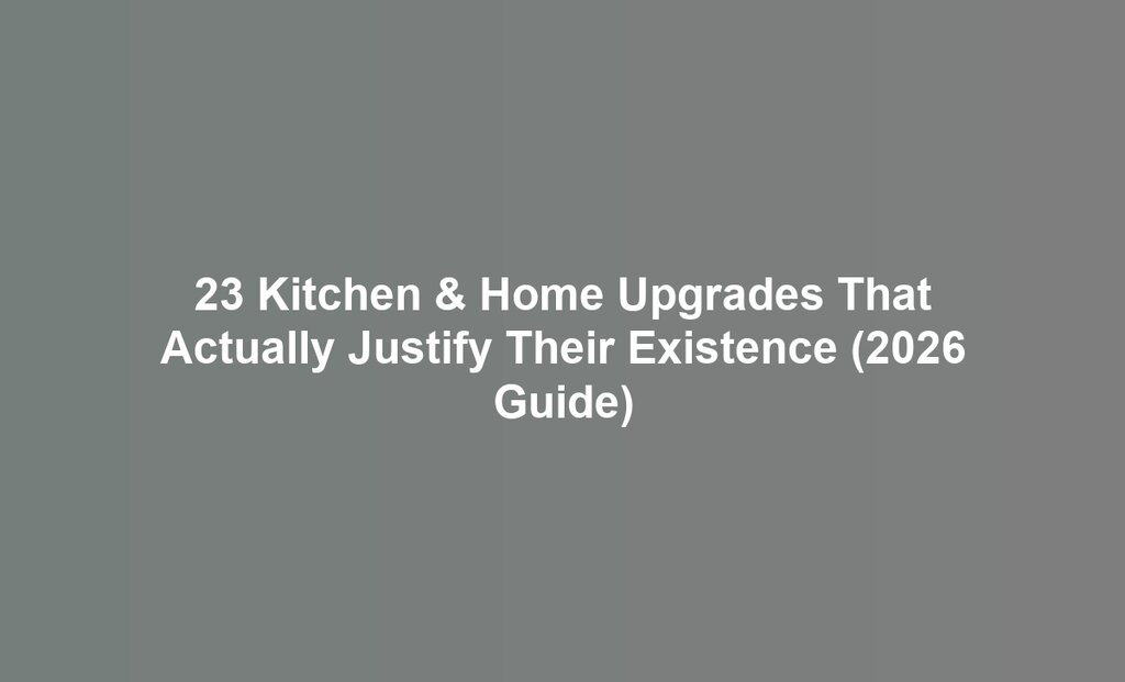 23 Kitchen & Home Upgrades That Actually Justify Their Existence (2026 Guide)