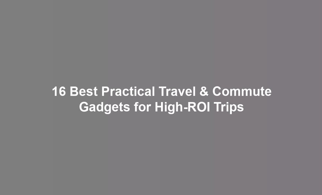 16 Best Practical Travel & Commute Gadgets for High-ROI Trips