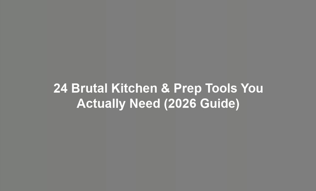 24 Brutal Kitchen & Prep Tools You Actually Need (2026 Guide)