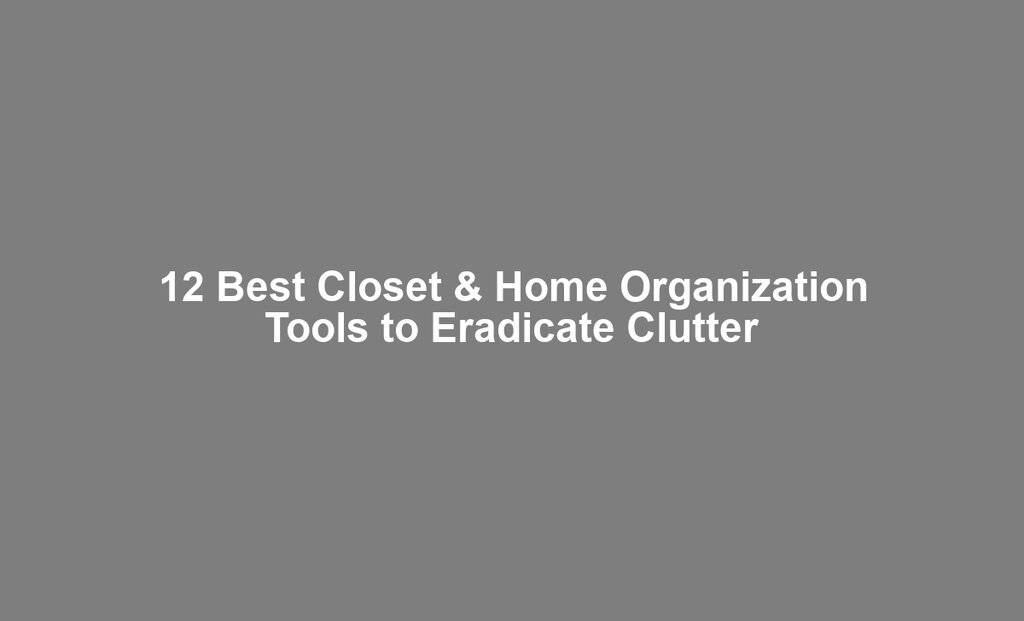12 Best Closet & Home Organization Tools to Eradicate Clutter