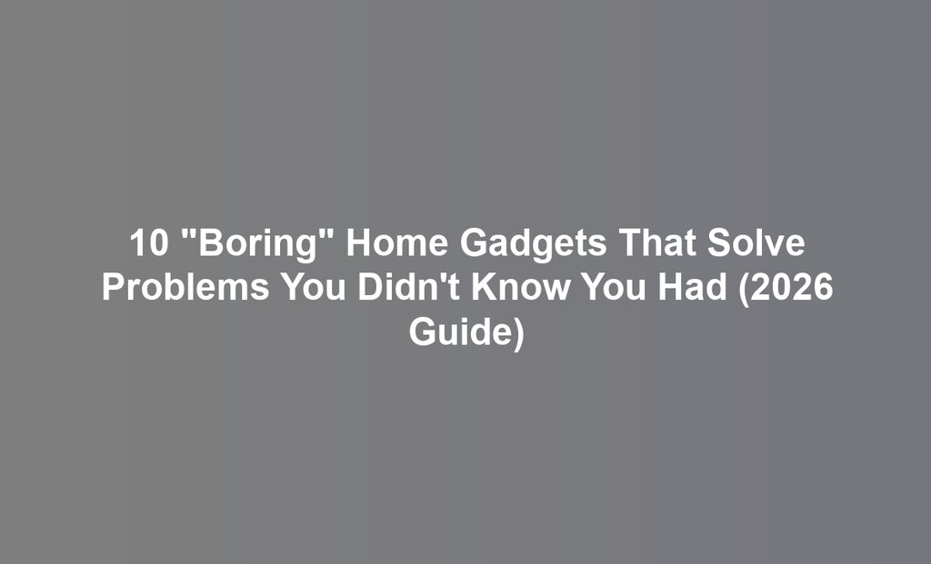 10 "Boring" Home Gadgets That Solve Problems You Didn't Know You Had (2026 Guide)