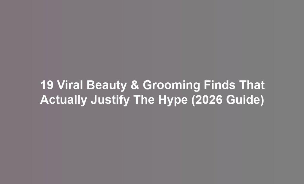 19 Viral Beauty & Grooming Finds That Actually Justify The Hype (2026 Guide)