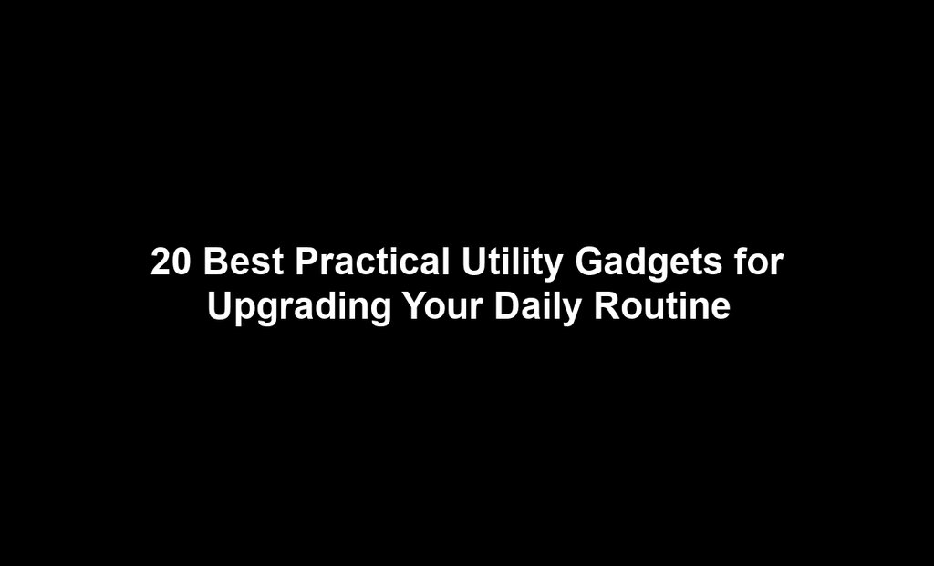 20 Best Practical Utility Gadgets for Upgrading Your Daily Routine