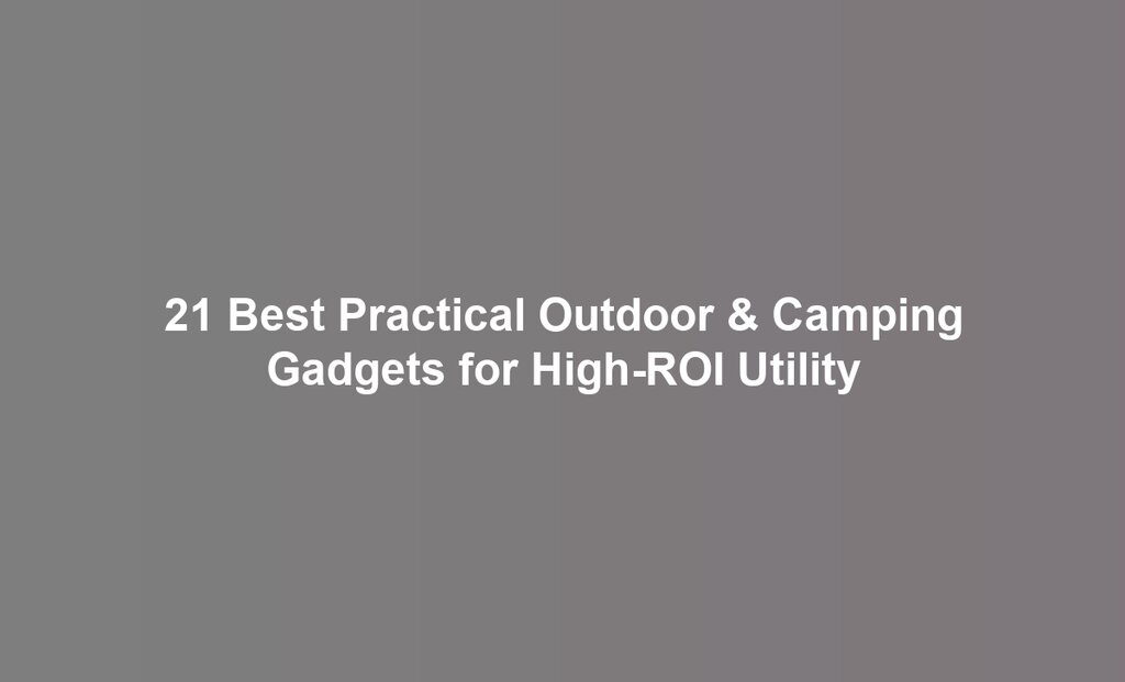 21 Best Practical Outdoor & Camping Gadgets for High-ROI Utility