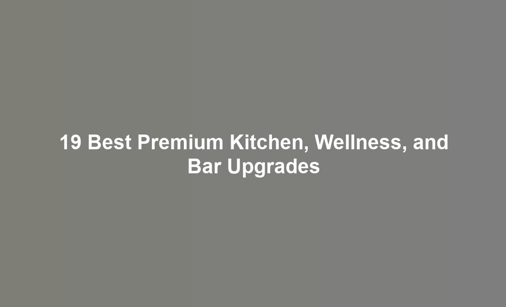 19 Best Premium Kitchen, Wellness, and Bar Upgrades
