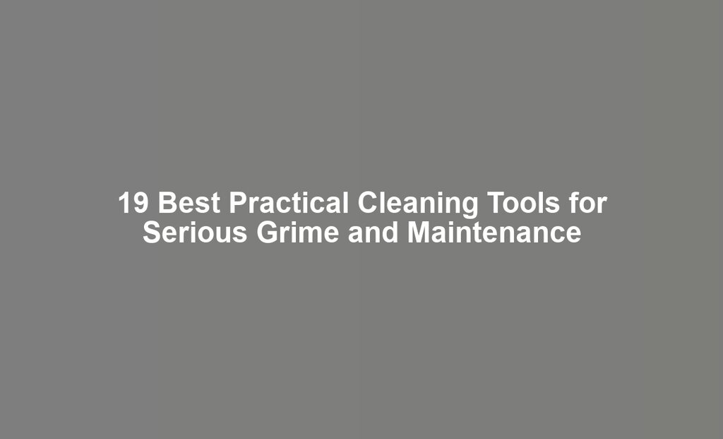 19 Best Practical Cleaning Tools for Serious Grime and Maintenance
