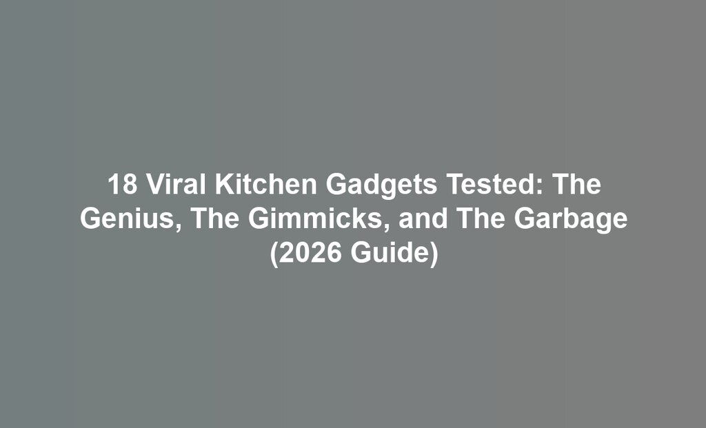 18 Viral Kitchen Gadgets Tested: The Genius, The Gimmicks, and The Garbage (2026 Guide)