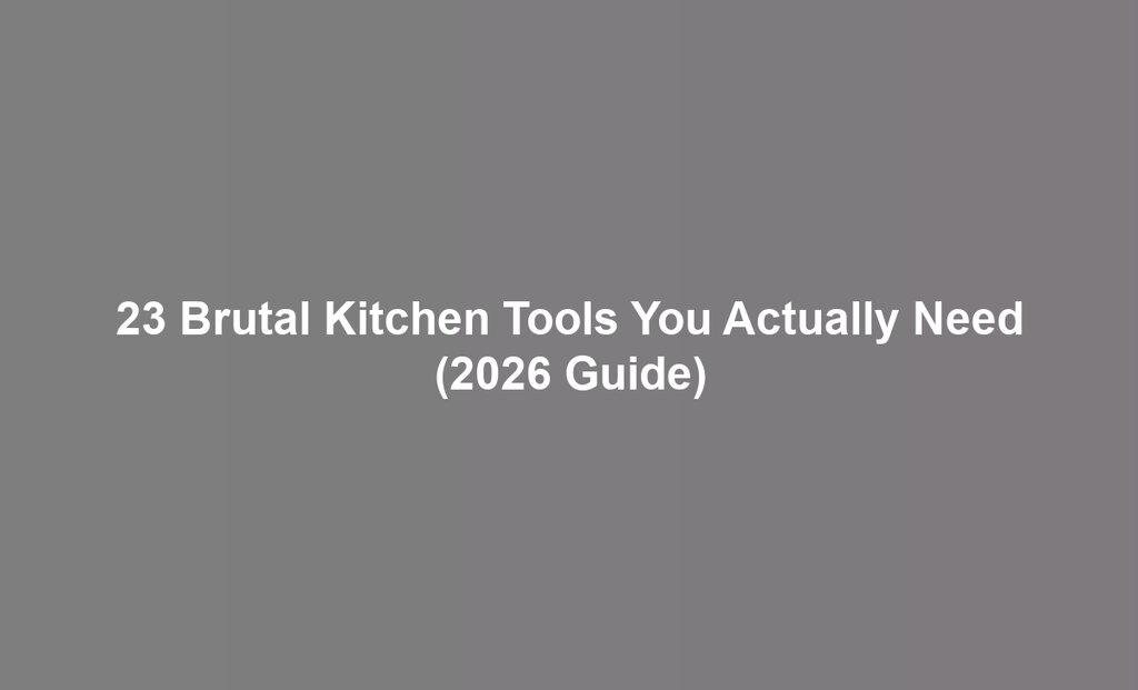 23 Brutal Kitchen Tools You Actually Need (2026 Guide)