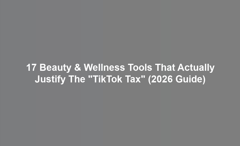 17 Beauty & Wellness Tools That Actually Justify The "TikTok Tax" (2026 Guide)