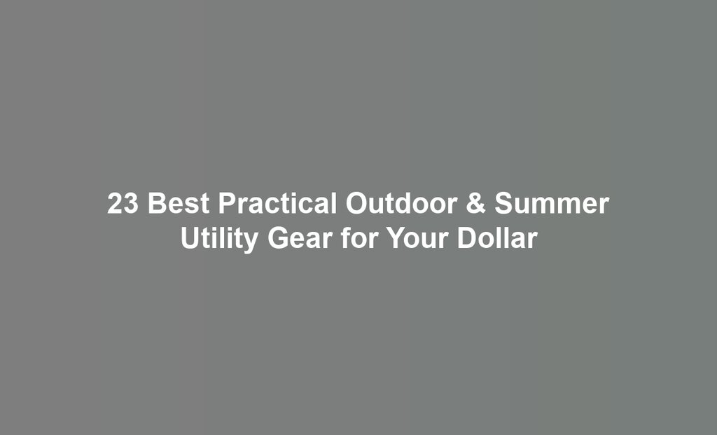 23 Best Practical Outdoor & Summer Utility Gear for Your Dollar