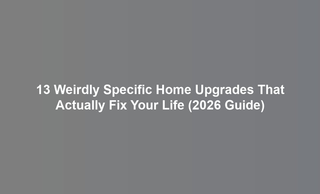 13 Weirdly Specific Home Upgrades That Actually Fix Your Life (2026 Guide)