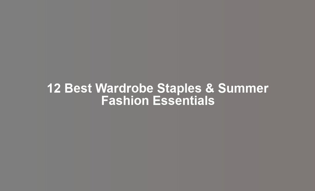 12 Best Wardrobe Staples & Summer Fashion Essentials