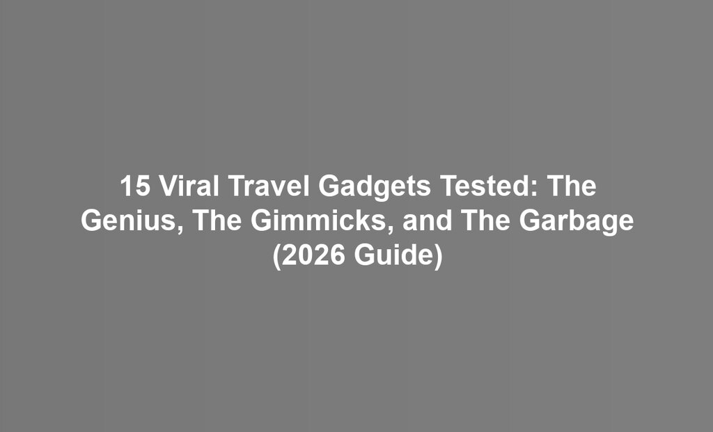 15 Viral Travel Gadgets Tested: The Genius, The Gimmicks, and The Garbage (2026 Guide)