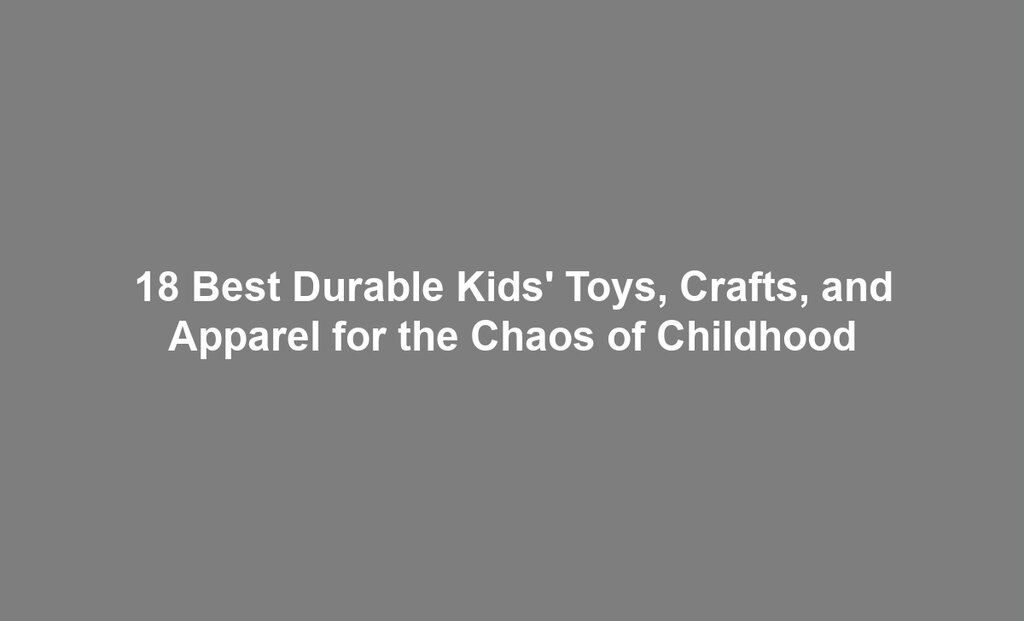 18 Best Durable Kids' Toys, Crafts, and Apparel for the Chaos of Childhood