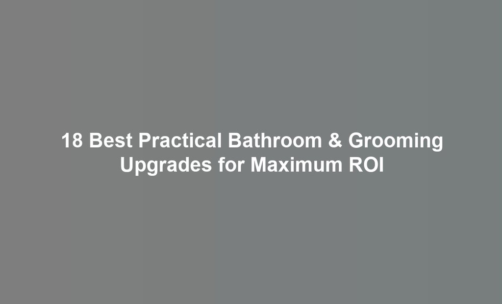 18 Best Practical Bathroom & Grooming Upgrades for Maximum ROI