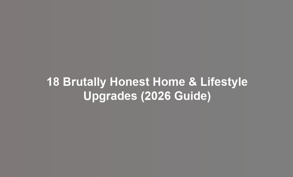 18 Brutally Honest Home & Lifestyle Upgrades (2026 Guide)